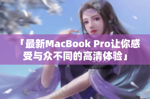 「最新MacBook Pro让你感受与众不同的高清体验」