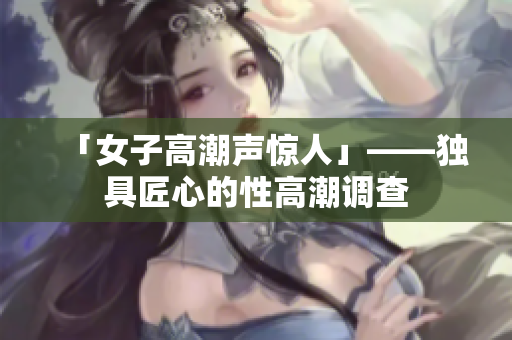 「女子高潮声惊人」——独具匠心的性高潮调查