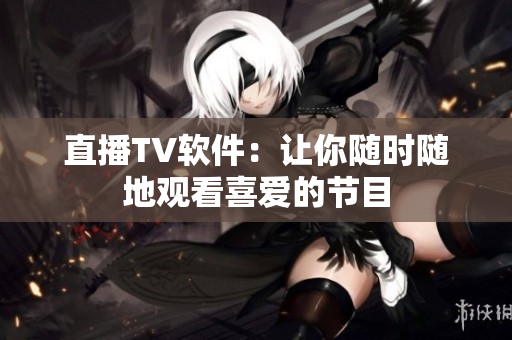直播TV软件：让你随时随地观看喜爱的节目