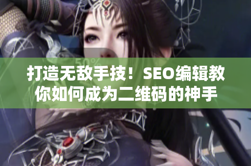 打造无敌手技！SEO编辑教你如何成为二维码的神手