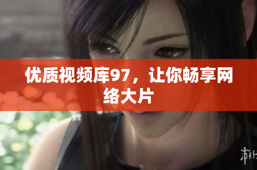 优质视频库97，让你畅享网络大片