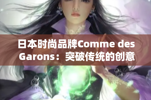 日本时尚品牌Comme des Garons：突破传统的创意力量