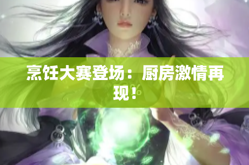 烹饪大赛登场：厨房激情再现！