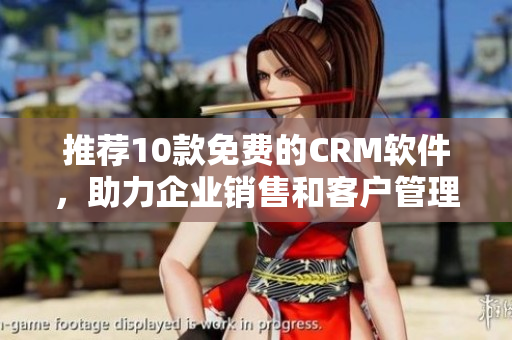 推荐10款免费的CRM软件，助力企业销售和客户管理