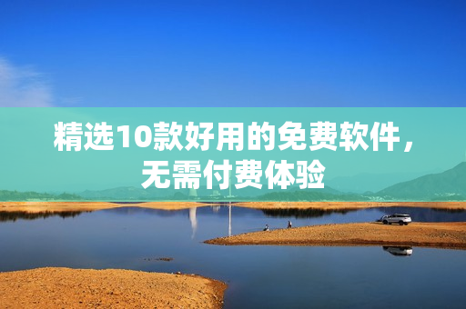 精选10款好用的免费软件，无需付费体验