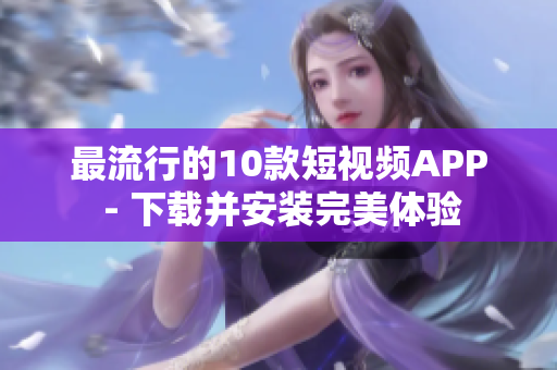 最流行的10款短视频APP - 下载并安装完美体验