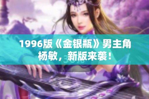 1996版《金银瓶》男主角杨敏，新版来袭！