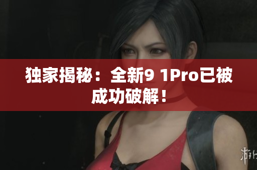 独家揭秘：全新9 1Pro已被成功破解！