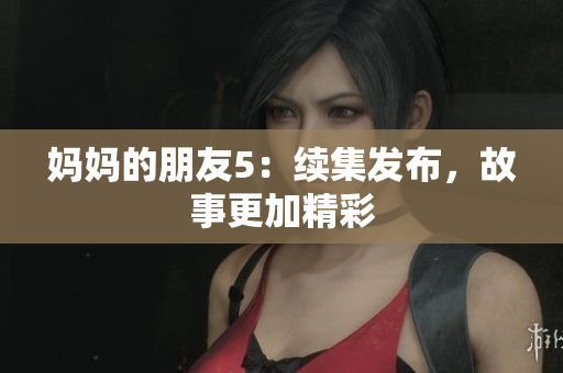 妈妈的朋友5：续集发布，故事更加精彩