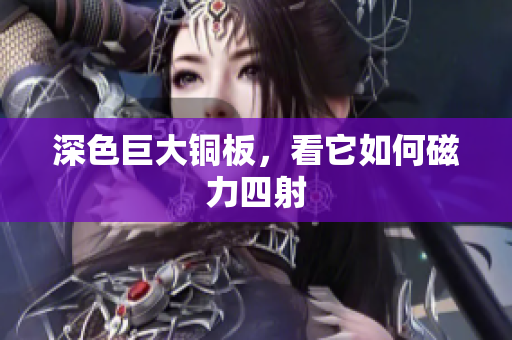 深色巨大铜板，看它如何磁力四射