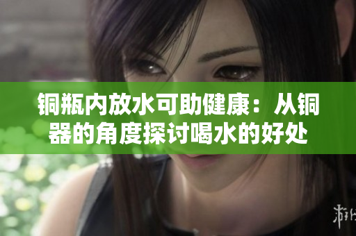 铜瓶内放水可助健康：从铜器的角度探讨喝水的好处