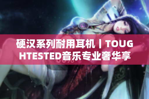 硬汉系列耐用耳机丨TOUGHTESTED音乐专业奢华享受