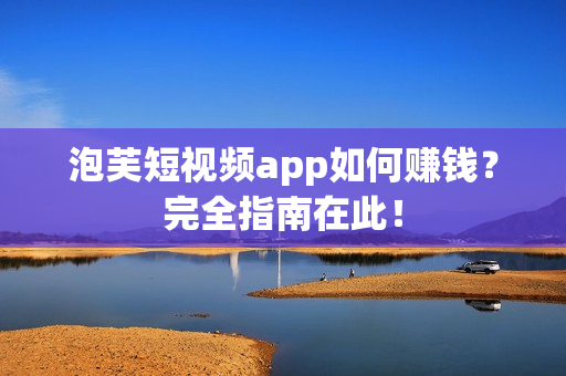 泡芙短视频app如何赚钱？完全指南在此！