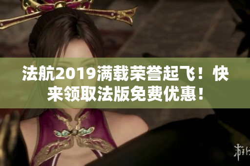 法航2019满载荣誉起飞！快来领取法版免费优惠！