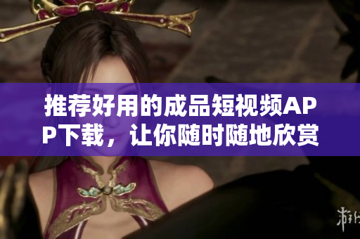 推荐好用的成品短视频APP下载，让你随时随地欣赏短视频！
