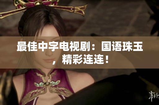 最佳中字电视剧：国语珠玉，精彩连连！