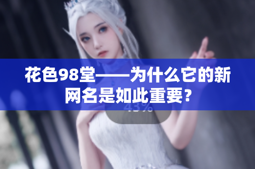 花色98堂——为什么它的新网名是如此重要？