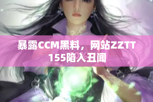 暴露CCM黑料，网站ZZTT155陷入丑闻