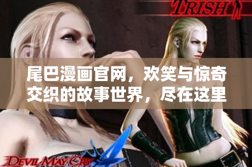 尾巴漫画官网，欢笑与惊奇交织的故事世界，尽在这里