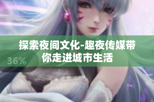 探索夜间文化-趣夜传媒带你走进城市生活