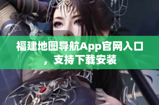 福建地图导航App官网入口，支持下载安装