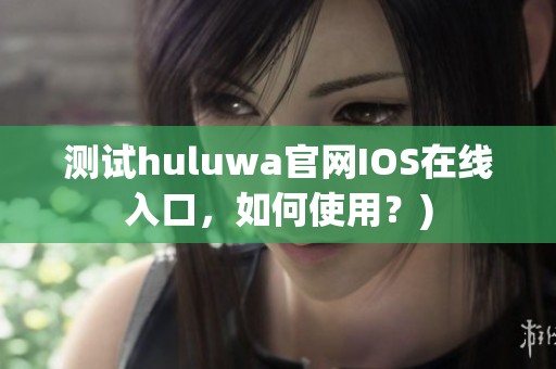 测试huluwa官网IOS在线入口，如何使用？)