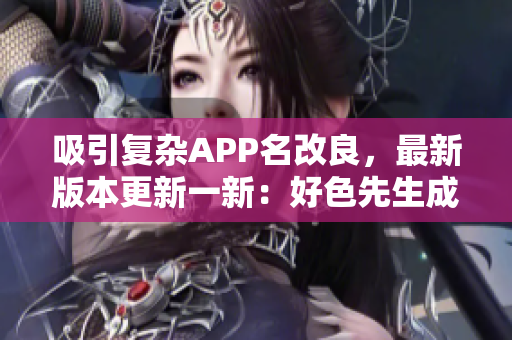 吸引复杂APP名改良，最新版本更新一新：好色先生成为更健康