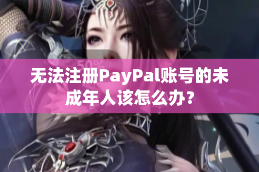 无法注册PayPal账号的未成年人该怎么办？