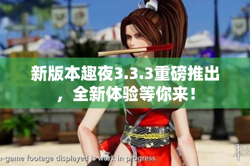 新版本趣夜3.3.3重磅推出，全新体验等你来！
