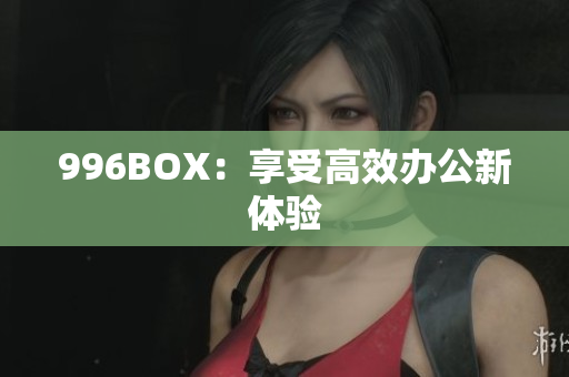 996BOX：享受高效办公新体验