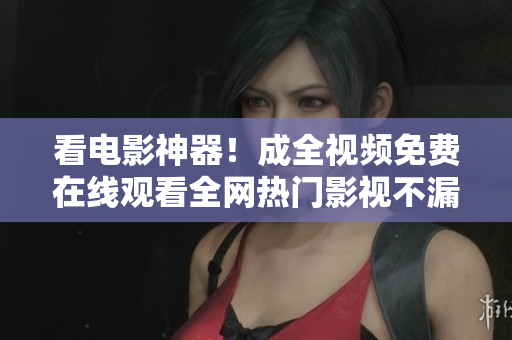 看电影神器！成全视频免费在线观看全网热门影视不漏一档！