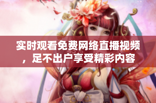 实时观看免费网络直播视频，足不出户享受精彩内容