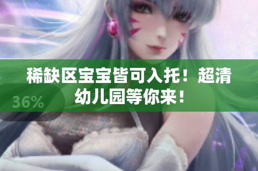 稀缺区宝宝皆可入托！超清幼儿园等你来！