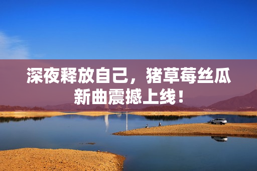 深夜释放自己，猪草莓丝瓜新曲震撼上线！
