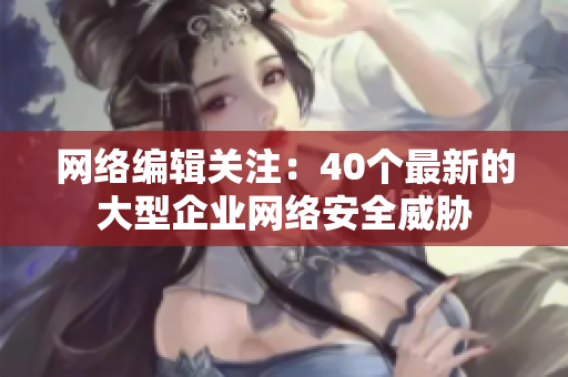 网络编辑关注：40个最新的大型企业网络安全威胁