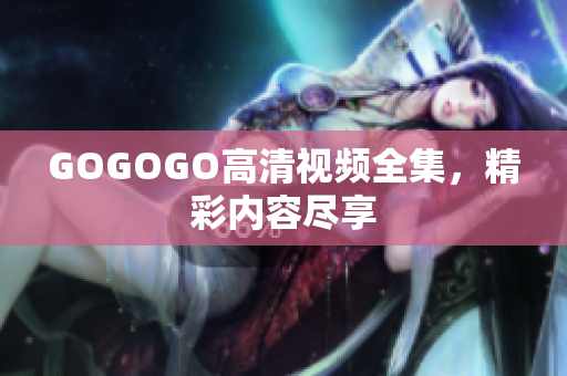 GOGOGO高清视频全集，精彩内容尽享