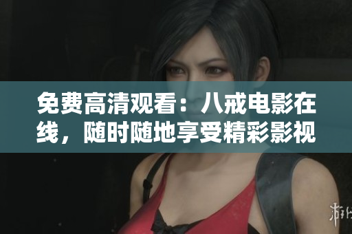 免费高清观看：八戒电影在线，随时随地享受精彩影视