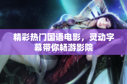 精彩热门国语电影，灵动字幕带你畅游影院