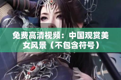 免费高清视频：中国观赏美女风景（不包含符号）