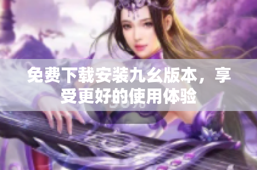 免费下载安装九幺版本，享受更好的使用体验