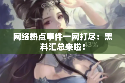 网络热点事件一网打尽：黑料汇总来啦！