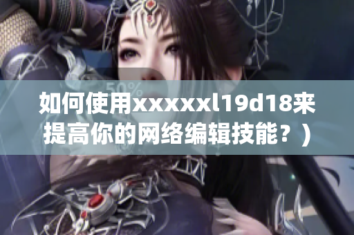 如何使用xxxxxl19d18来提高你的网络编辑技能？)