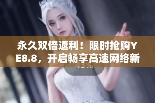 永久双倍返利！限时抢购YE8.8，开启畅享高速网络新时代