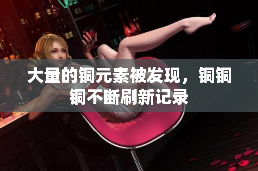 大量的铜元素被发现，铜铜铜不断刷新记录