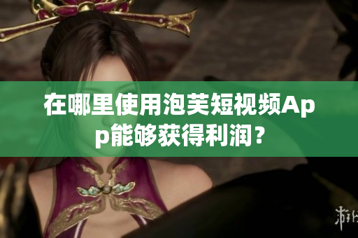 在哪里使用泡芙短视频App能够获得利润？
