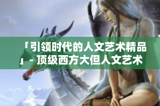 「引领时代的人文艺术精品」- 顶级西方大但人文艺术作品
