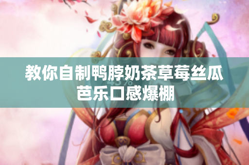教你自制鸭脖奶茶草莓丝瓜芭乐口感爆棚