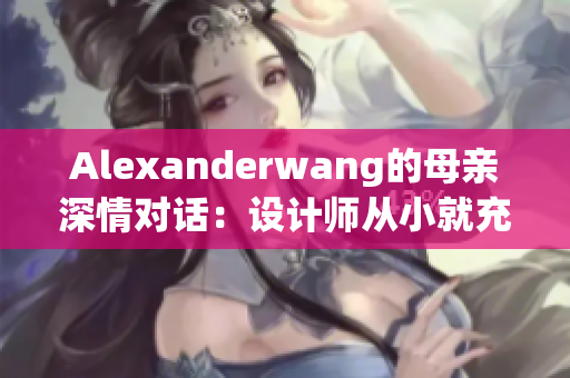 Alexanderwang的母亲深情对话：设计师从小就充满创意