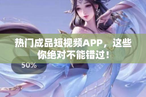 热门成品短视频APP，这些你绝对不能错过！