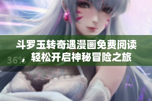 斗罗玉转奇遇漫画免费阅读，轻松开启神秘冒险之旅